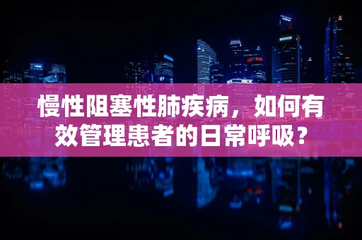 慢性阻塞性肺疾病，如何有效管理患者的日常呼吸？