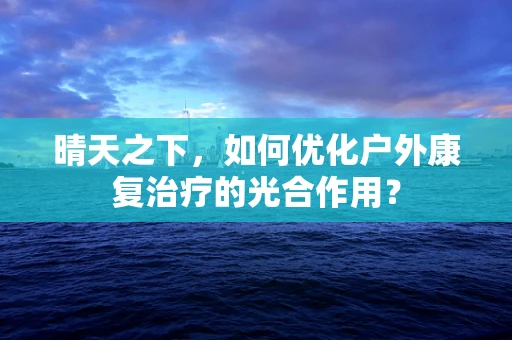 晴天之下，如何优化户外康复治疗的光合作用？