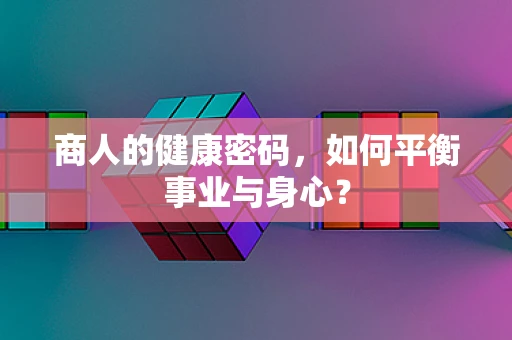 商人的健康密码，如何平衡事业与身心？