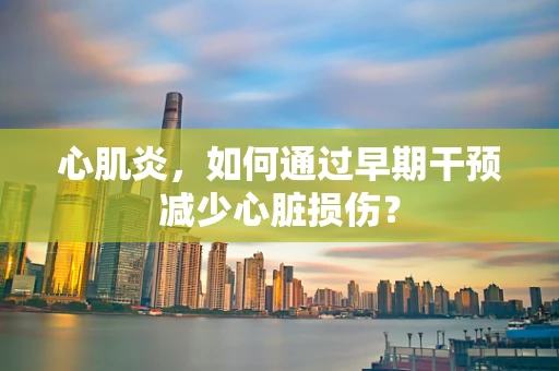 心肌炎，如何通过早期干预减少心脏损伤？
