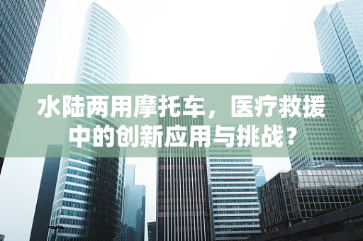 水陆两用摩托车，医疗救援中的创新应用与挑战？