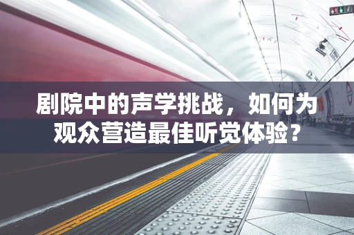 剧院中的声学挑战，如何为观众营造最佳听觉体验？