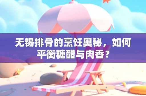 无锡排骨的烹饪奥秘，如何平衡糖醋与肉香？