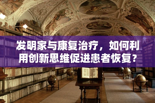 发明家与康复治疗，如何利用创新思维促进患者恢复？