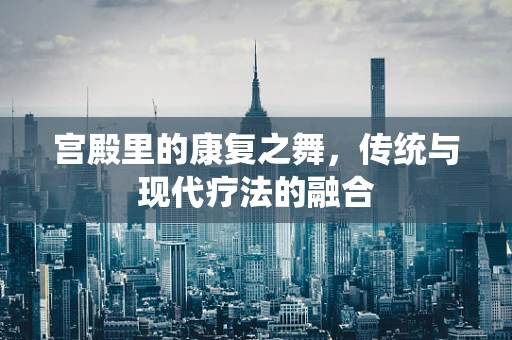 宫殿里的康复之舞，传统与现代疗法的融合