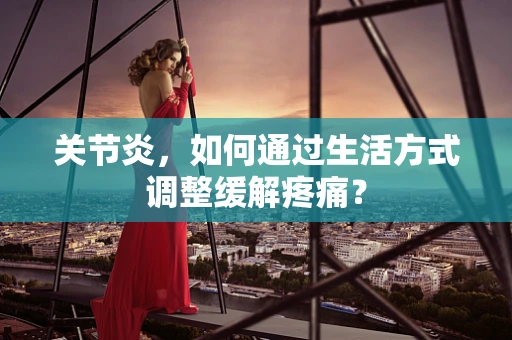 关节炎，如何通过生活方式调整缓解疼痛？