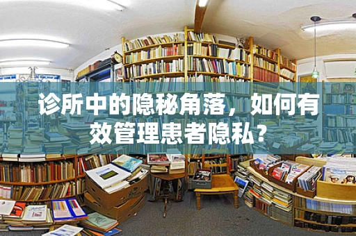 诊所中的隐秘角落，如何有效管理患者隐私？