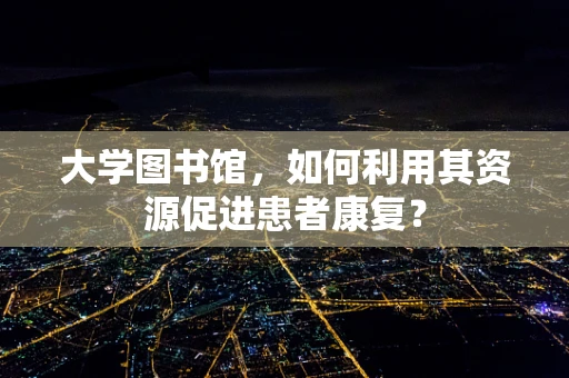 大学图书馆，如何利用其资源促进患者康复？