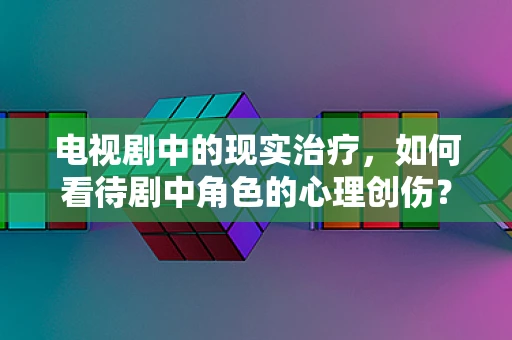 电视剧中的现实治疗，如何看待剧中角色的心理创伤？