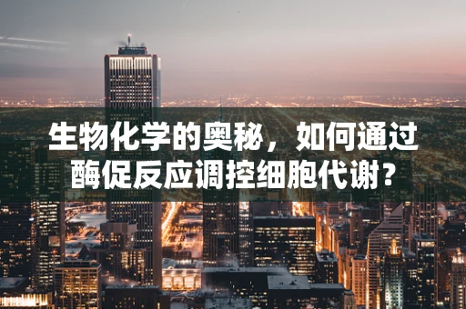 生物化学的奥秘，如何通过酶促反应调控细胞代谢？