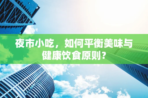 夜市小吃，如何平衡美味与健康饮食原则？