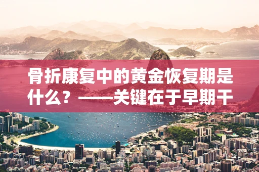 骨折康复中的黄金恢复期是什么？——关键在于早期干预与个性化治疗
