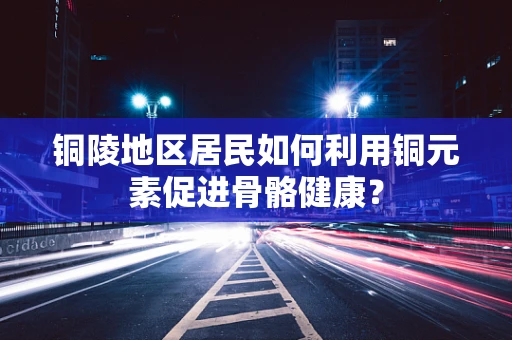 铜陵地区居民如何利用铜元素促进骨骼健康？
