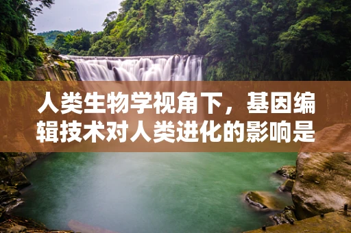 人类生物学视角下，基因编辑技术对人类进化的影响是利大于弊吗？
