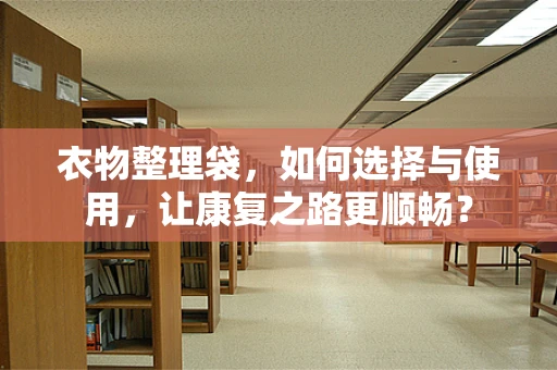 衣物整理袋，如何选择与使用，让康复之路更顺畅？