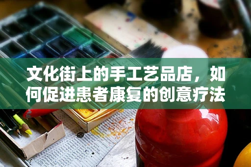 文化街上的手工艺品店，如何促进患者康复的创意疗法？