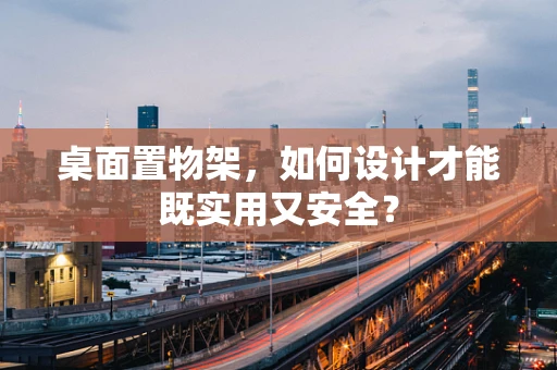 桌面置物架，如何设计才能既实用又安全？