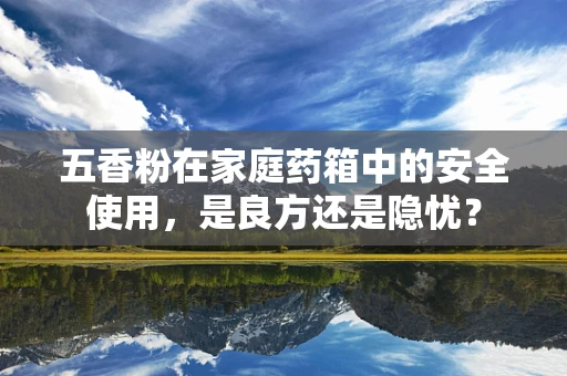 五香粉在家庭药箱中的安全使用，是良方还是隐忧？