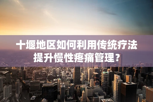 十堰地区如何利用传统疗法提升慢性疼痛管理？