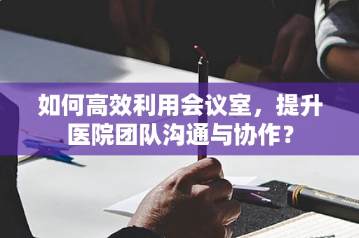 如何高效利用会议室，提升医院团队沟通与协作？