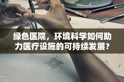 绿色医院，环境科学如何助力医疗设施的可持续发展？
