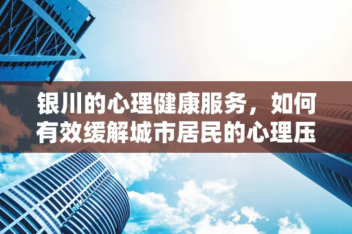 银川的心理健康服务，如何有效缓解城市居民的心理压力？