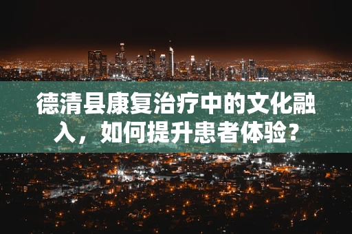 德清县康复治疗中的文化融入，如何提升患者体验？