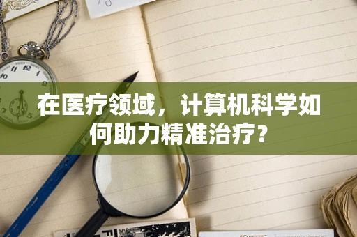 在医疗领域，计算机科学如何助力精准治疗？