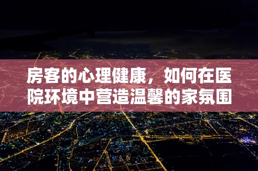 房客的心理健康，如何在医院环境中营造温馨的家氛围？