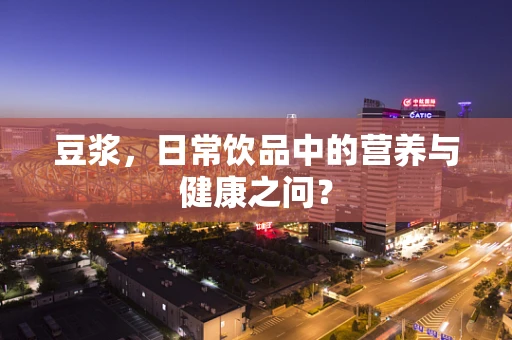 豆浆，日常饮品中的营养与健康之问？