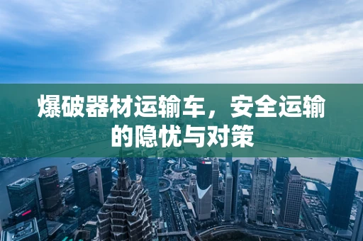 爆破器材运输车，安全运输的隐忧与对策
