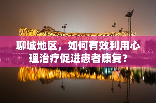 聊城地区，如何有效利用心理治疗促进患者康复？