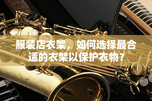 服装店衣架，如何选择最合适的衣架以保护衣物？