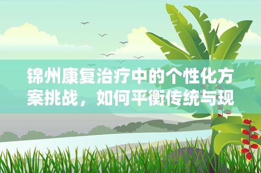 锦州康复治疗中的个性化方案挑战，如何平衡传统与现代？