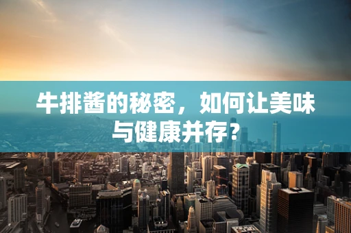 牛排酱的秘密，如何让美味与健康并存？