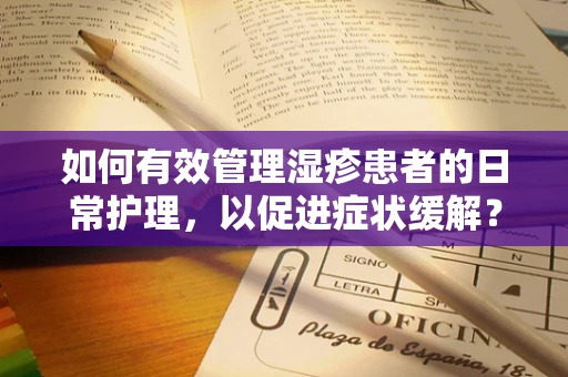 如何有效管理湿疹患者的日常护理，以促进症状缓解？