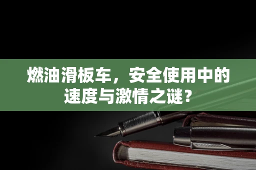 燃油滑板车，安全使用中的速度与激情之谜？