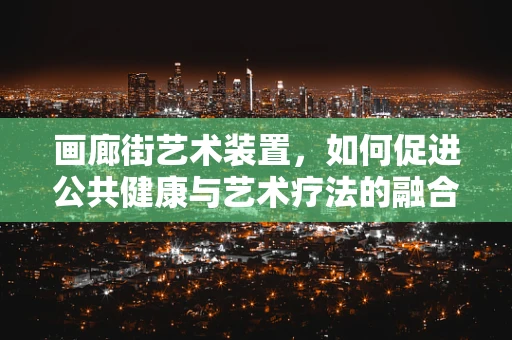 画廊街艺术装置，如何促进公共健康与艺术疗法的融合？