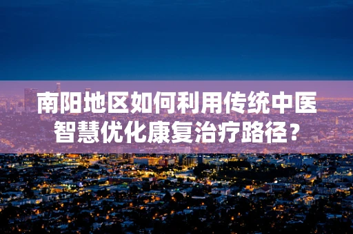 南阳地区如何利用传统中医智慧优化康复治疗路径？