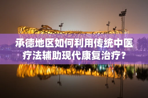 承德地区如何利用传统中医疗法辅助现代康复治疗？