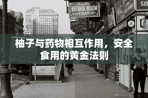 柚子与药物相互作用，安全食用的黄金法则