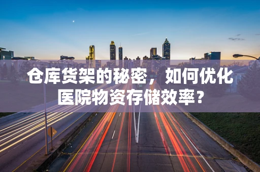 仓库货架的秘密，如何优化医院物资存储效率？