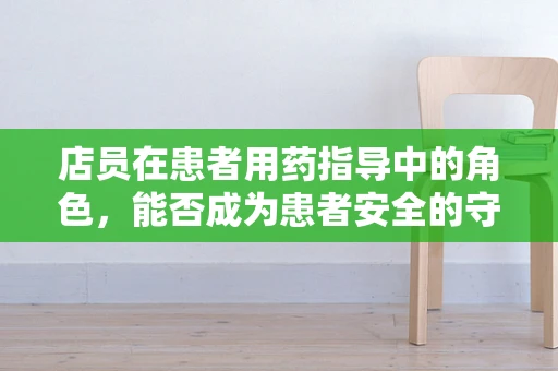 店员在患者用药指导中的角色，能否成为患者安全的守护者？