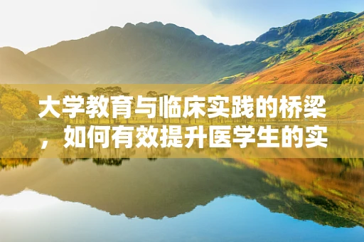 大学教育与临床实践的桥梁，如何有效提升医学生的实践能力？