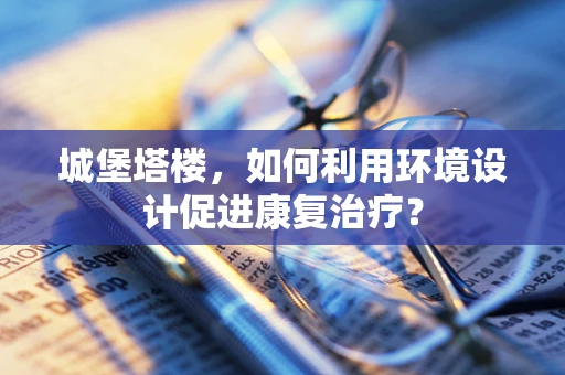 城堡塔楼，如何利用环境设计促进康复治疗？