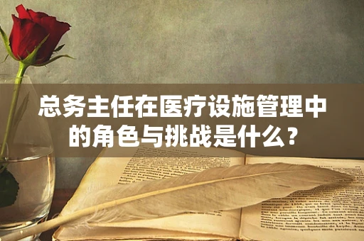 总务主任在医疗设施管理中的角色与挑战是什么？