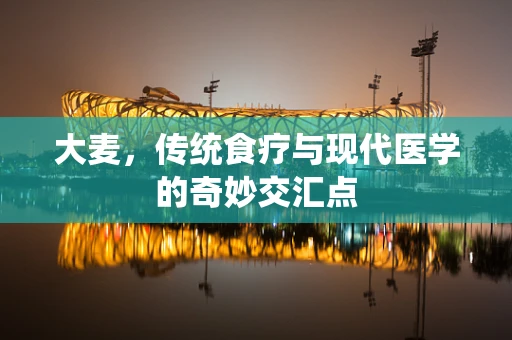 大麦，传统食疗与现代医学的奇妙交汇点