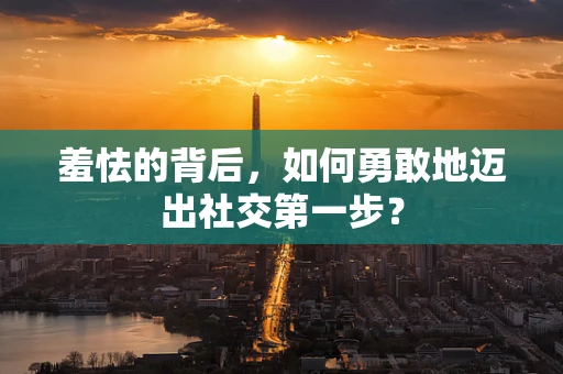 羞怯的背后，如何勇敢地迈出社交第一步？