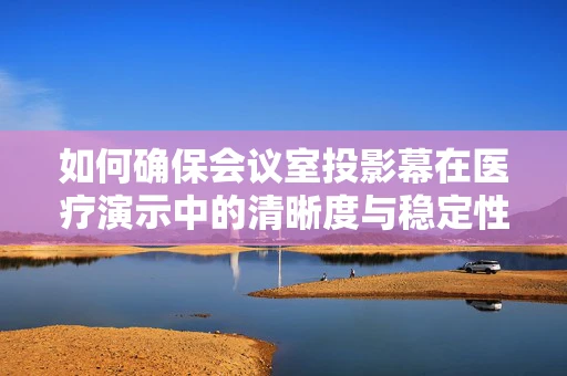 如何确保会议室投影幕在医疗演示中的清晰度与稳定性？