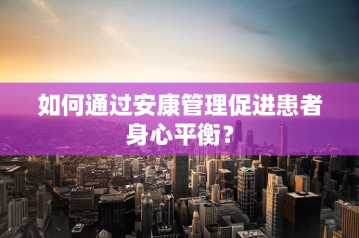如何通过安康管理促进患者身心平衡？